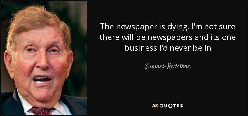The newspaper is dying. I'm not sure there will be newspapers and its one business I'd never be in - Sumner Redstone