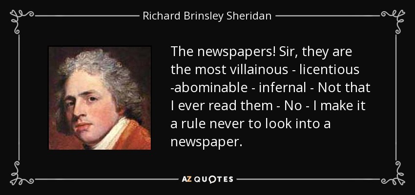 The newspapers! Sir, they are the most villainous - licentious -abominable - infernal - Not that I ever read them - No - I make it a rule never to look into a newspaper. - Richard Brinsley Sheridan