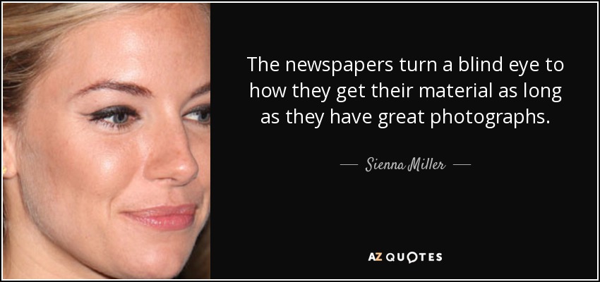 The newspapers turn a blind eye to how they get their material as long as they have great photographs. - Sienna Miller