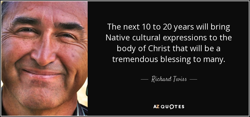 The next 10 to 20 years will bring Native cultural expressions to the body of Christ that will be a tremendous blessing to many. - Richard Twiss