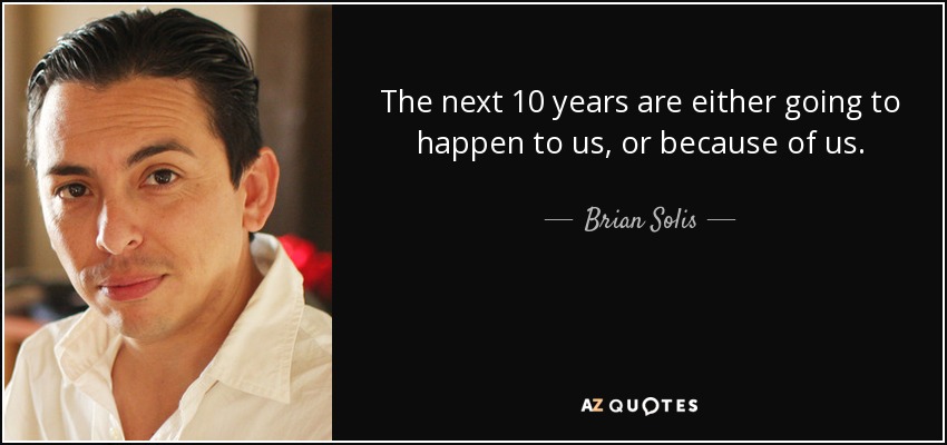 The next 10 years are either going to happen to us, or because of us. - Brian Solis