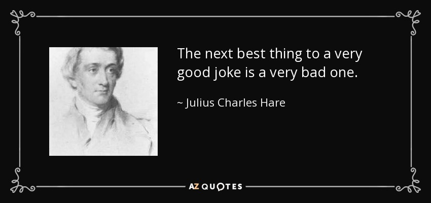 The next best thing to a very good joke is a very bad one. - Julius Charles Hare