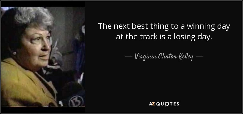The next best thing to a winning day at the track is a losing day. - Virginia Clinton Kelley