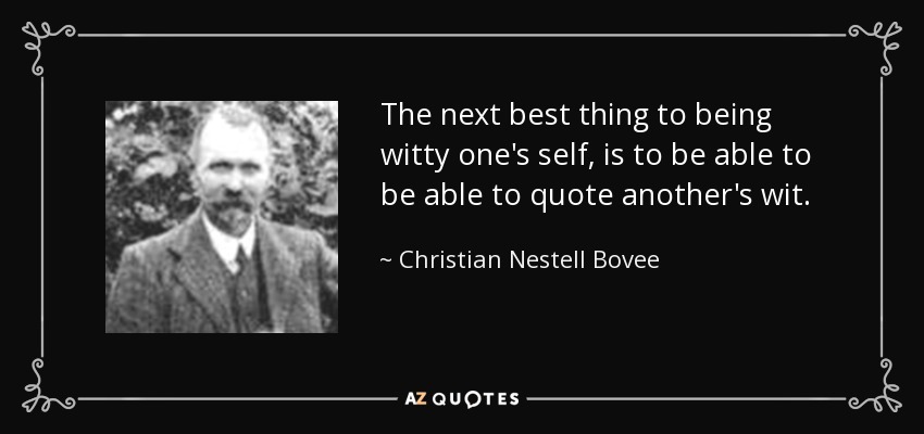 The next best thing to being witty one's self, is to be able to be able to quote another's wit. - Christian Nestell Bovee