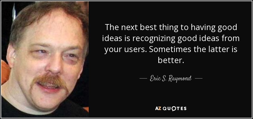 The next best thing to having good ideas is recognizing good ideas from your users. Sometimes the latter is better. - Eric S. Raymond