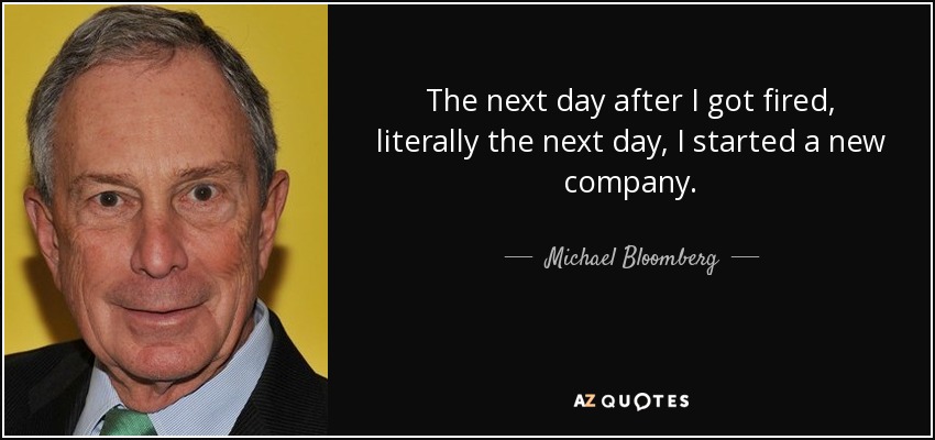 The next day after I got fired, literally the next day, I started a new company. - Michael Bloomberg