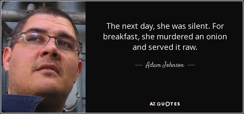 The next day, she was silent. For breakfast, she murdered an onion and served it raw. - Adam Johnson