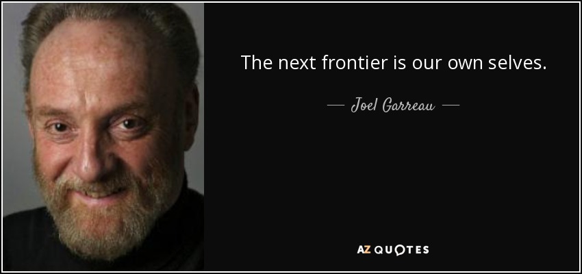 The next frontier is our own selves. - Joel Garreau