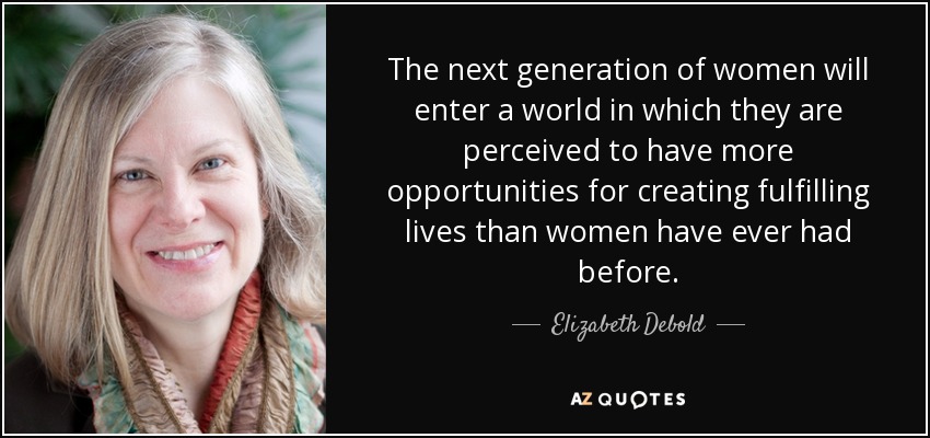 The next generation of women will enter a world in which they are perceived to have more opportunities for creating fulfilling lives than women have ever had before. - Elizabeth Debold
