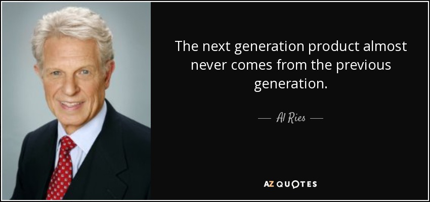 The next generation product almost never comes from the previous generation. - Al Ries