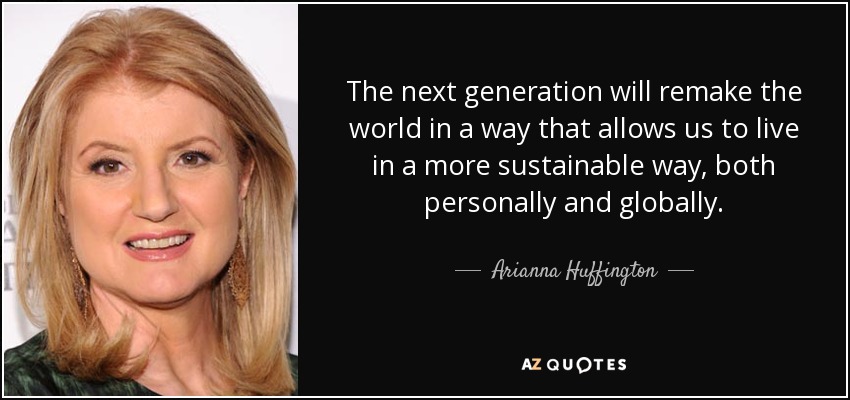 The next generation will remake the world in a way that allows us to live in a more sustainable way, both personally and globally. - Arianna Huffington
