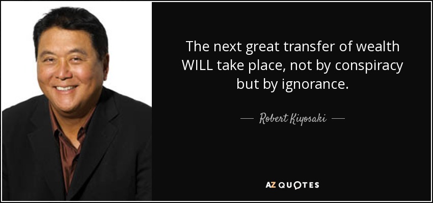The next great transfer of wealth WILL take place, not by conspiracy but by ignorance. - Robert Kiyosaki
