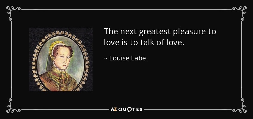 The next greatest pleasure to love is to talk of love. - Louise Labe