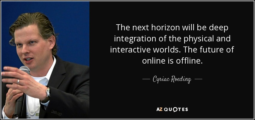 The next horizon will be deep integration of the physical and interactive worlds. The future of online is offline. - Cyriac Roeding