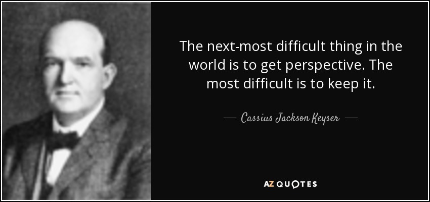 The next-most difficult thing in the world is to get perspective. The most difficult is to keep it. - Cassius Jackson Keyser
