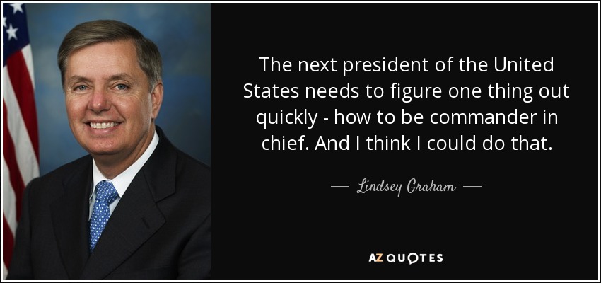 The next president of the United States needs to figure one thing out quickly - how to be commander in chief. And I think I could do that. - Lindsey Graham