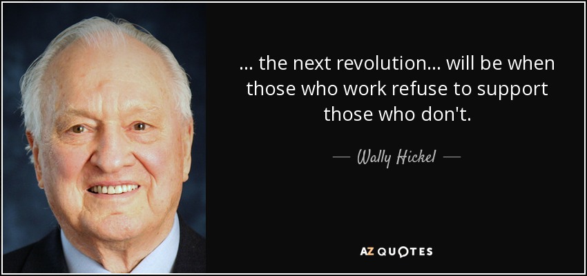 ... the next revolution ... will be when those who work refuse to support those who don't. - Wally Hickel
