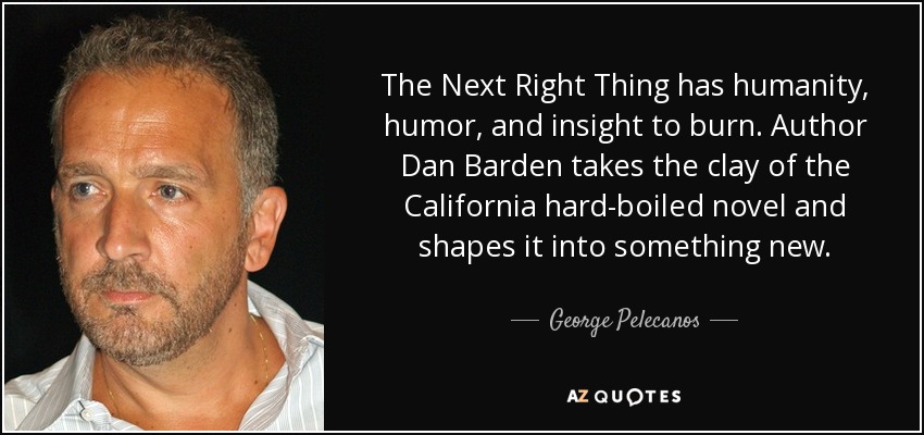 The Next Right Thing has humanity, humor, and insight to burn. Author Dan Barden takes the clay of the California hard-boiled novel and shapes it into something new. - George Pelecanos