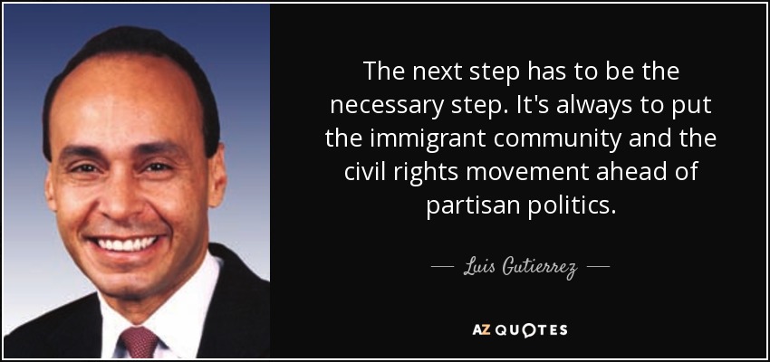 The next step has to be the necessary step. It's always to put the immigrant community and the civil rights movement ahead of partisan politics. - Luis Gutierrez