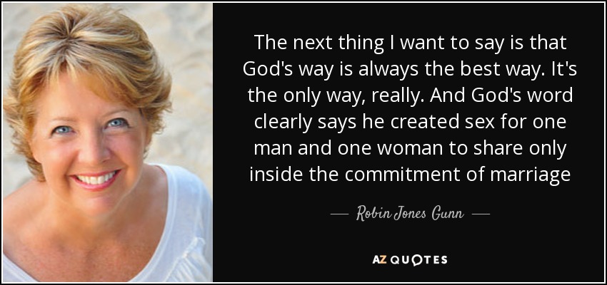 The next thing I want to say is that God's way is always the best way. It's the only way, really. And God's word clearly says he created sex for one man and one woman to share only inside the commitment of marriage - Robin Jones Gunn