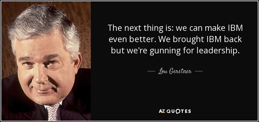 The next thing is: we can make IBM even better. We brought IBM back but we're gunning for leadership. - Lou Gerstner