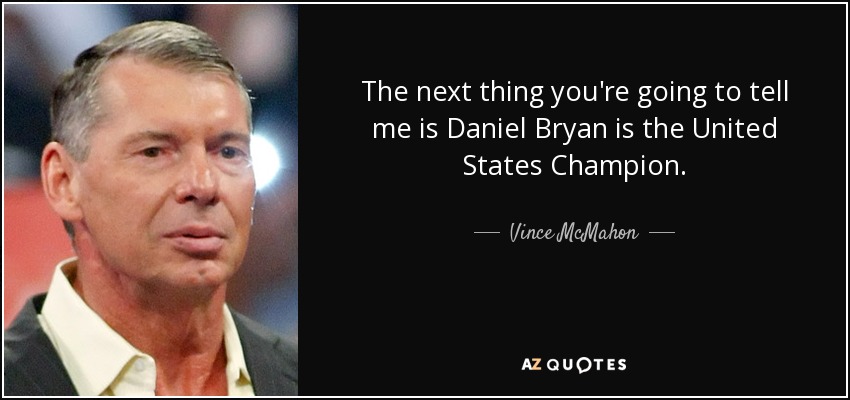The next thing you're going to tell me is Daniel Bryan is the United States Champion. - Vince McMahon