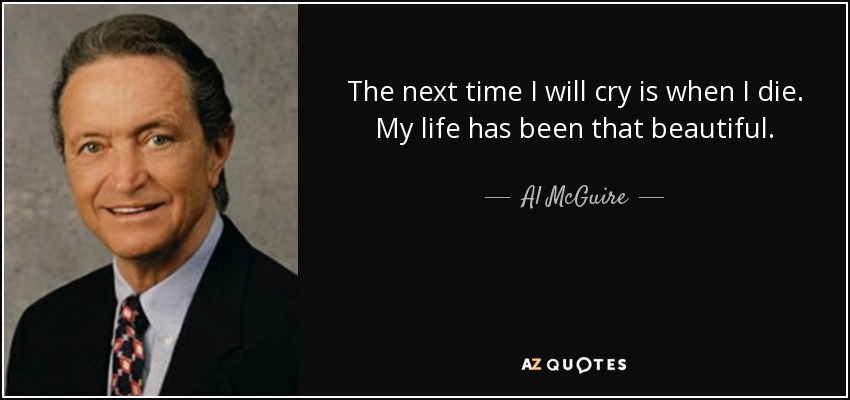 The next time I will cry is when I die. My life has been that beautiful. - Al McGuire