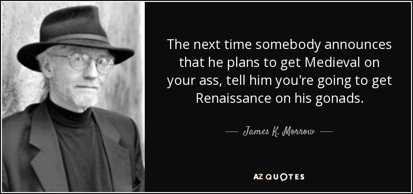 The next time somebody announces that he plans to get Medieval on your ass, tell him you're going to get Renaissance on his gonads. - James K. Morrow