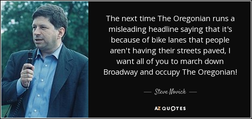 The next time The Oregonian runs a misleading headline saying that it's because of bike lanes that people aren't having their streets paved, I want all of you to march down Broadway and occupy The Oregonian! - Steve Novick