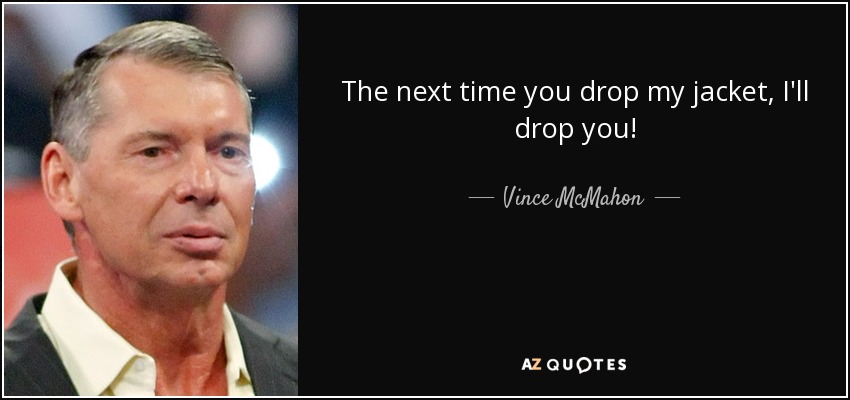 The next time you drop my jacket, I'll drop you! - Vince McMahon