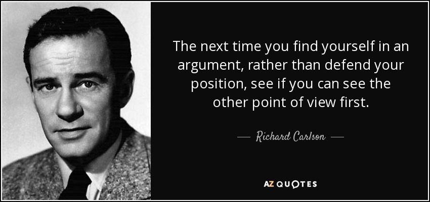 The next time you find yourself in an argument, rather than defend your position, see if you can see the other point of view first. - Richard Carlson