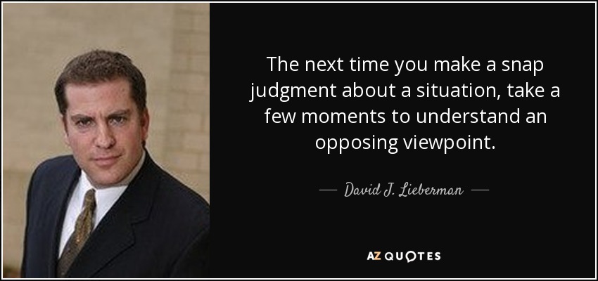 The next time you make a snap judgment about a situation, take a few moments to understand an opposing viewpoint. - David J. Lieberman