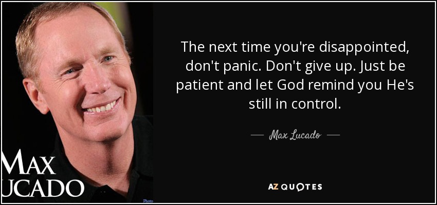 The next time you're disappointed, don't panic. Don't give up. Just be patient and let God remind you He's still in control. - Max Lucado