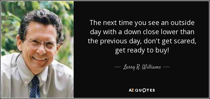 The next time you see an outside day with a down close lower than the previous day, don't get scared, get ready to buy! - Larry R. Williams