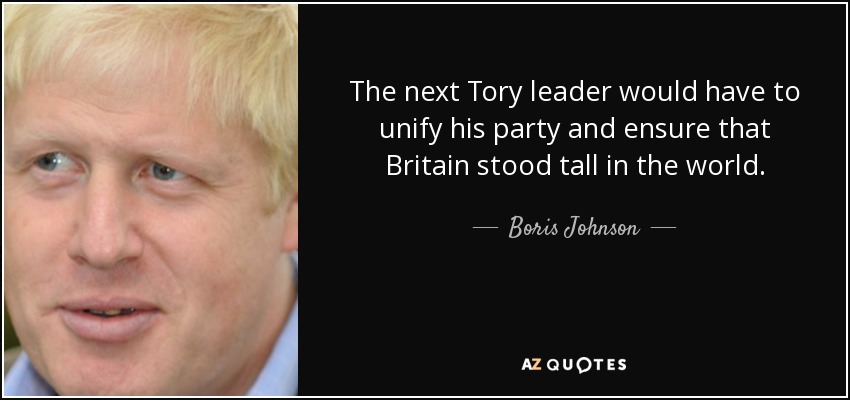 The next Tory leader would have to unify his party and ensure that Britain stood tall in the world. - Boris Johnson