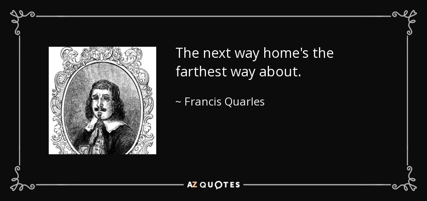 The next way home's the farthest way about. - Francis Quarles