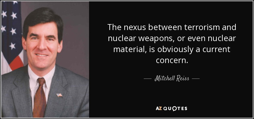 The nexus between terrorism and nuclear weapons, or even nuclear material, is obviously a current concern. - Mitchell Reiss