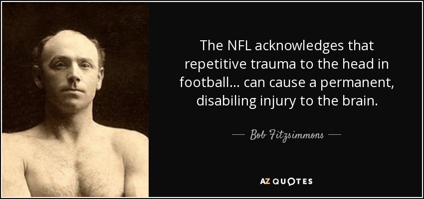 The NFL acknowledges that repetitive trauma to the head in football... can cause a permanent, disabiling injury to the brain. - Bob Fitzsimmons