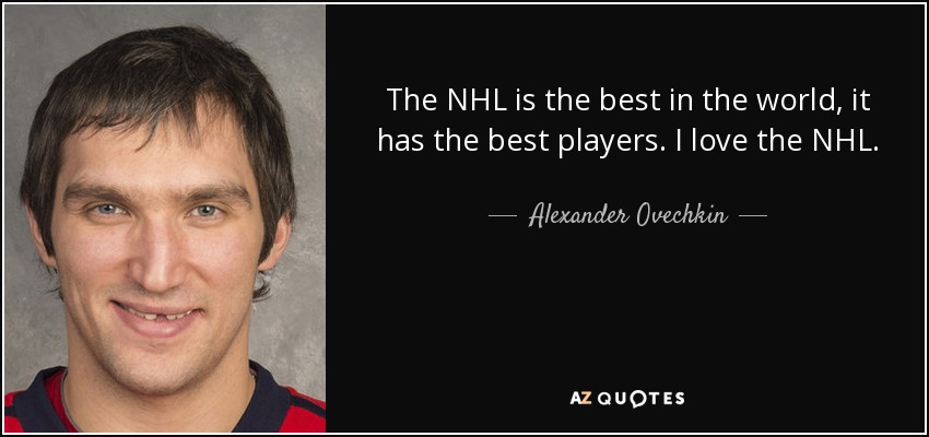 The NHL is the best in the world, it has the best players. I love the NHL. - Alexander Ovechkin