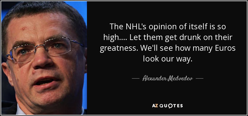 The NHL's opinion of itself is so high.... Let them get drunk on their greatness. We'll see how many Euros look our way. - Alexander Medvedev
