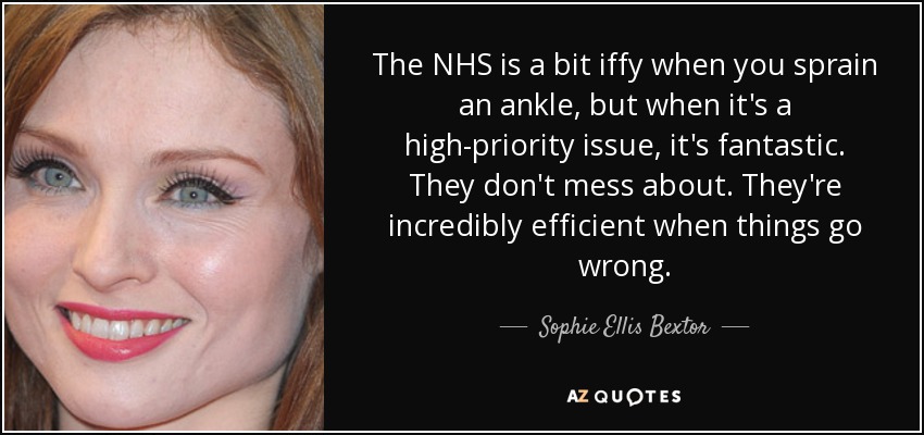 The NHS is a bit iffy when you sprain an ankle, but when it's a high-priority issue, it's fantastic. They don't mess about. They're incredibly efficient when things go wrong. - Sophie Ellis Bextor
