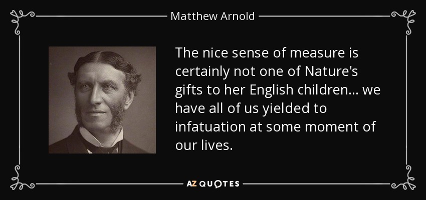 The nice sense of measure is certainly not one of Nature's gifts to her English children ... we have all of us yielded to infatuation at some moment of our lives. - Matthew Arnold