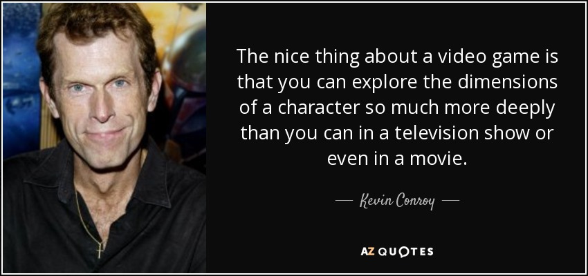 The nice thing about a video game is that you can explore the dimensions of a character so much more deeply than you can in a television show or even in a movie. - Kevin Conroy