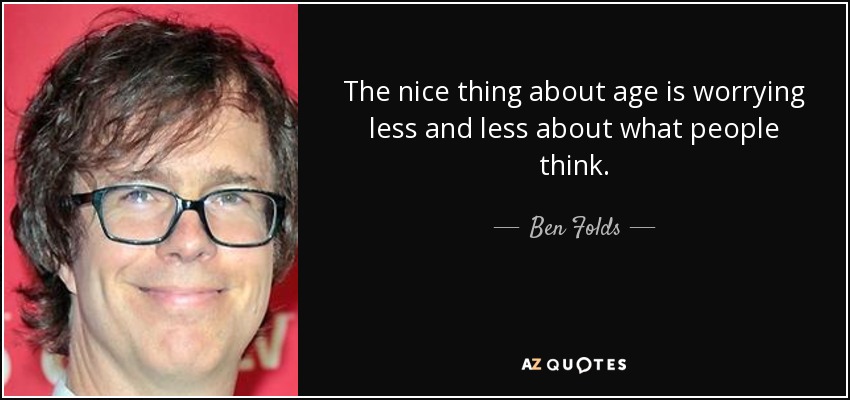 The nice thing about age is worrying less and less about what people think. - Ben Folds