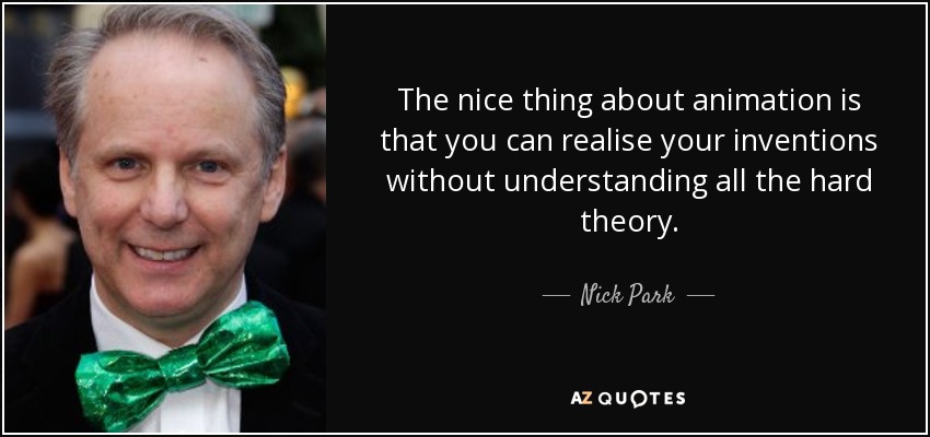The nice thing about animation is that you can realise your inventions without understanding all the hard theory. - Nick Park