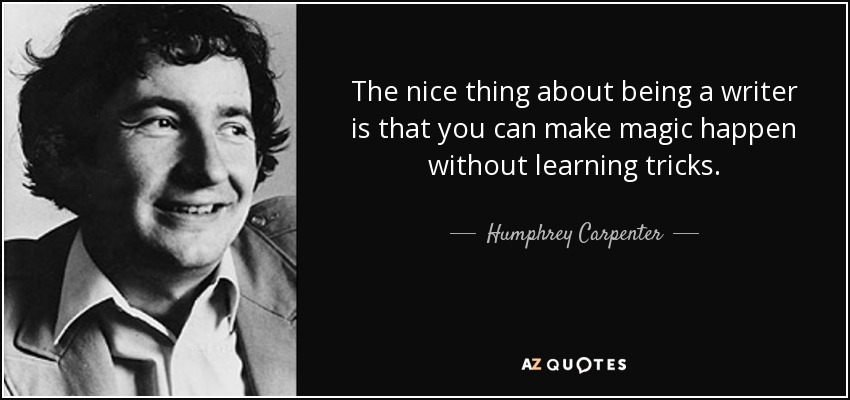 The nice thing about being a writer is that you can make magic happen without learning tricks. - Humphrey Carpenter