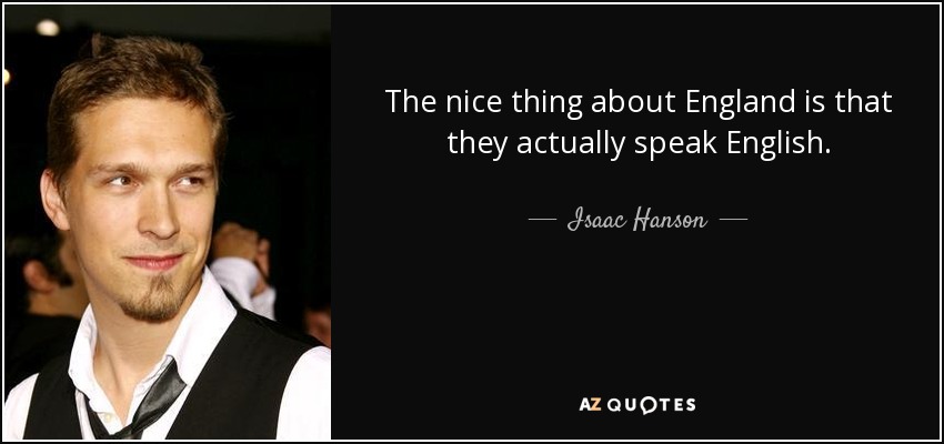 The nice thing about England is that they actually speak English. - Isaac Hanson