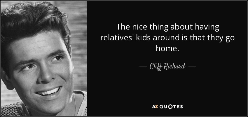 The nice thing about having relatives' kids around is that they go home. - Cliff Richard