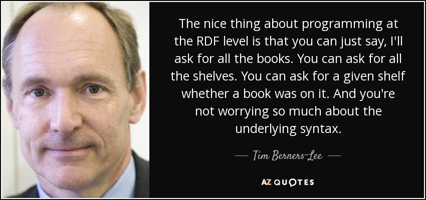 The nice thing about programming at the RDF level is that you can just say, I'll ask for all the books. You can ask for all the shelves. You can ask for a given shelf whether a book was on it. And you're not worrying so much about the underlying syntax. - Tim Berners-Lee