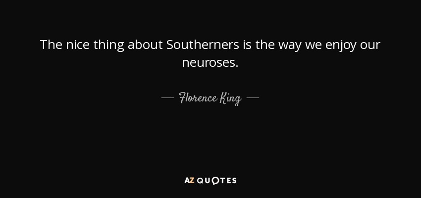 The nice thing about Southerners is the way we enjoy our neuroses. - Florence King
